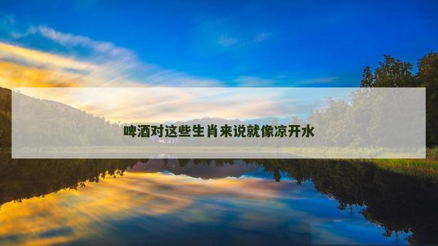 啤酒对这些生肖来说就像凉开水