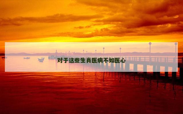 对于这些生肖医病不如医心
