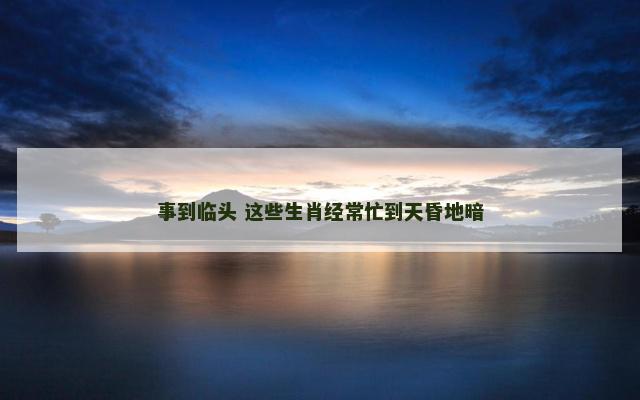 事到临头 这些生肖经常忙到天昏地暗