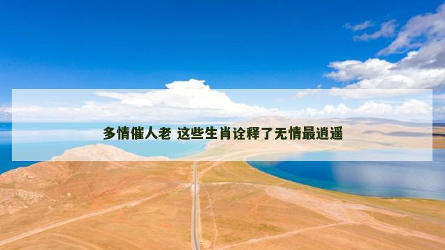 多情催人老 这些生肖诠释了无情最逍遥