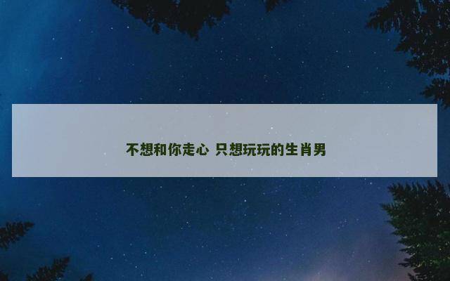 不想和你走心 只想玩玩的生肖男