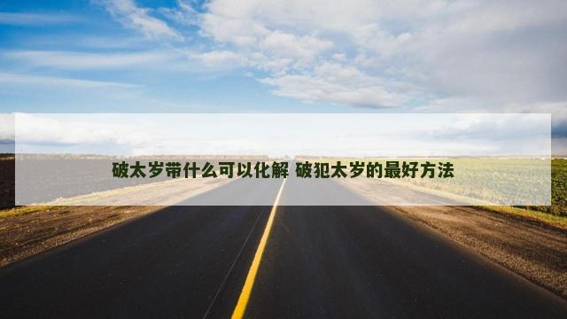 破太岁带什么可以化解 破犯太岁的最好方法