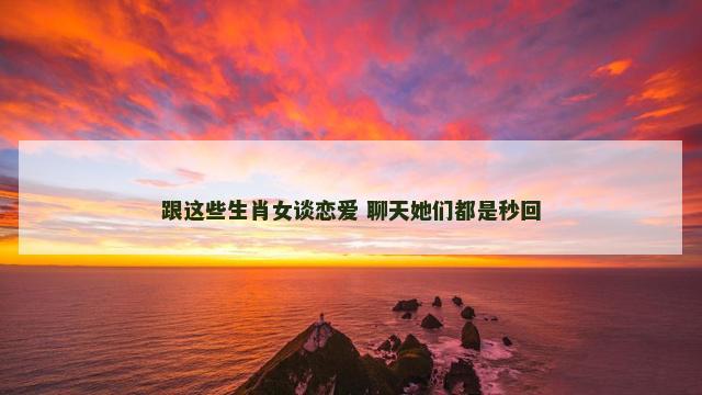 跟这些生肖女谈恋爱 聊天她们都是秒回