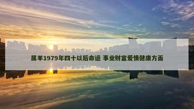 属羊1979年四十以后命运 事业财富爱情健康方面