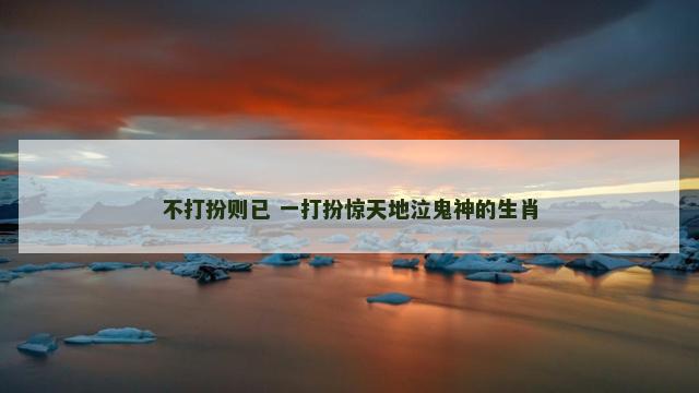 不打扮则已 一打扮惊天地泣鬼神的生肖