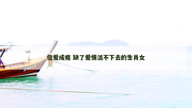 信爱成瘾 缺了爱情活不下去的生肖女