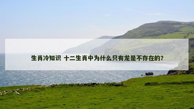 生肖冷知识 十二生肖中为什么只有龙是不存在的？