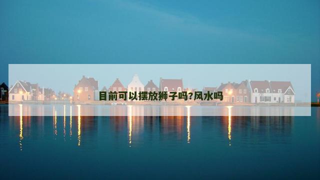 目前可以摆放狮子吗?风水吗