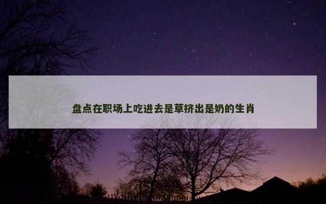 盘点在职场上吃进去是草挤出是奶的生肖