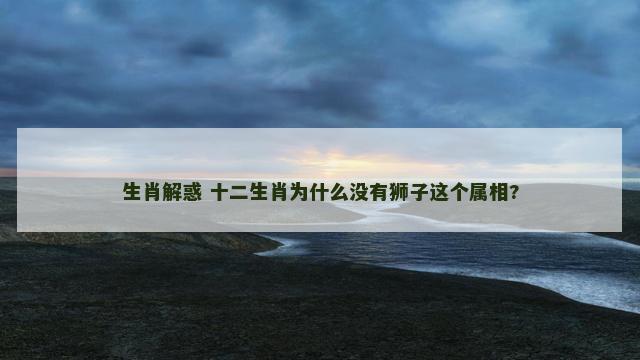 生肖解惑 十二生肖为什么没有狮子这个属相?