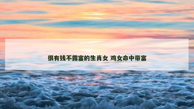 很有钱不露富的生肖女 鸡女命中带富