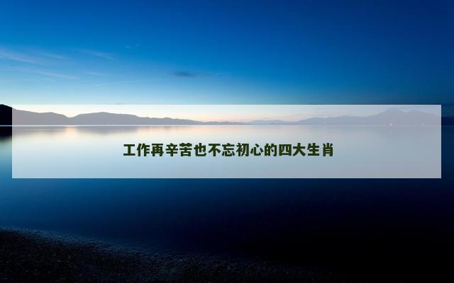 工作再辛苦也不忘初心的四大生肖