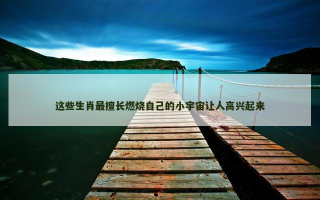 这些生肖最擅长燃烧自己的小宇宙让人高兴起来