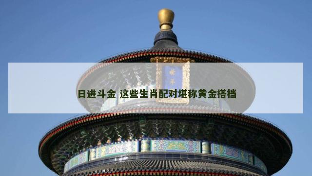 日进斗金 这些生肖配对堪称黄金搭档