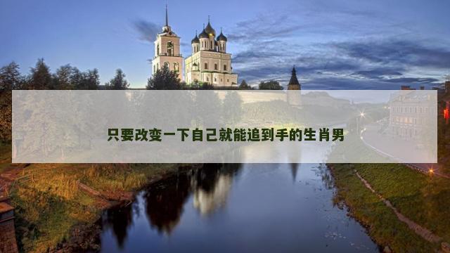 只要改变一下自己就能追到手的生肖男