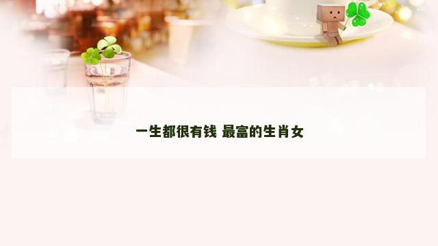 一生都很有钱 最富的生肖女