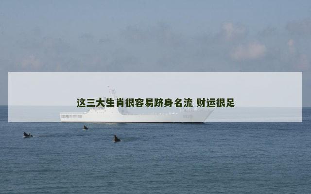 这三大生肖很容易跻身名流 财运很足