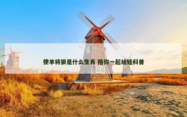 使羊将狼是什么生肖 陪你一起给娃科普