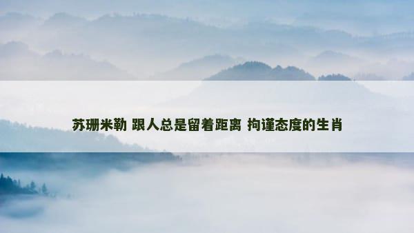苏珊米勒 跟人总是留着距离 拘谨态度的生肖