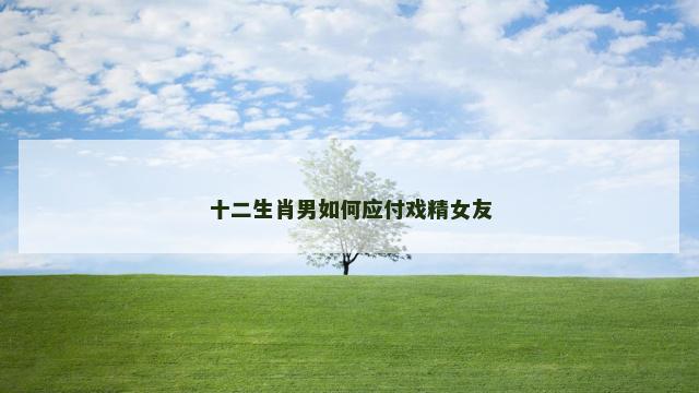 十二生肖男如何应付戏精女友