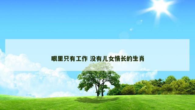 眼里只有工作 没有儿女情长的生肖