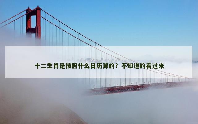 十二生肖是按照什么日历算的？不知道的看过来