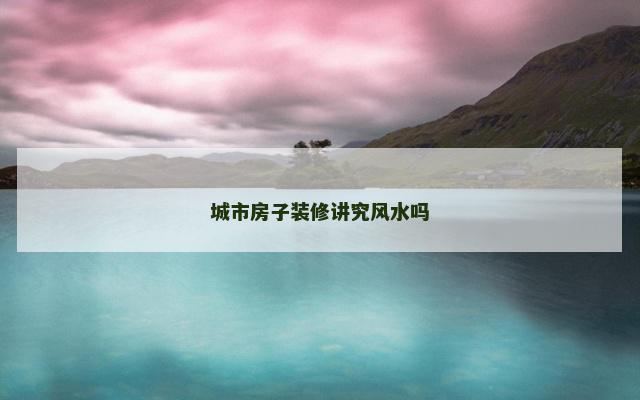 城市房子装修讲究风水吗