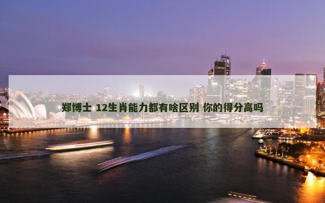 郑博士 12生肖能力都有啥区别 你的得分高吗