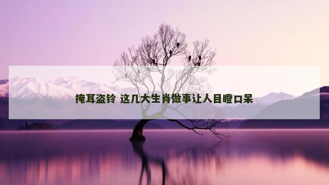 掩耳盗铃 这几大生肖做事让人目瞪口呆