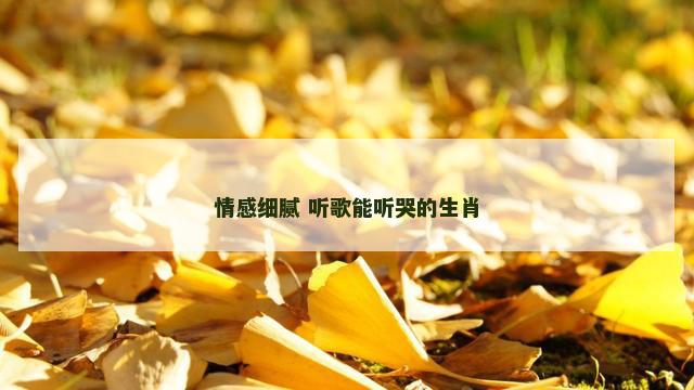 情感细腻 听歌能听哭的生肖