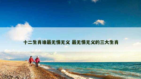十二生肖谁最无情无义 最无情无义的三大生肖