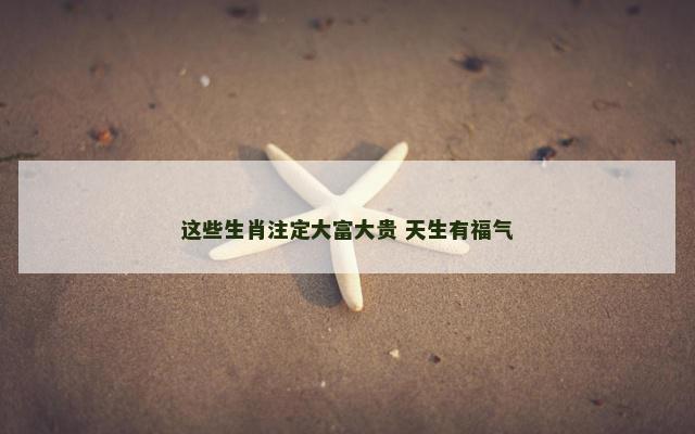 这些生肖注定大富大贵 天生有福气