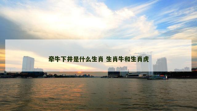 牵牛下井是什么生肖 生肖牛和生肖虎