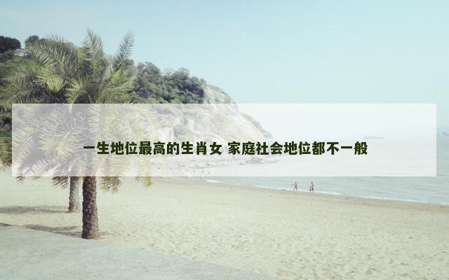 一生地位最高的生肖女 家庭社会地位都不一般