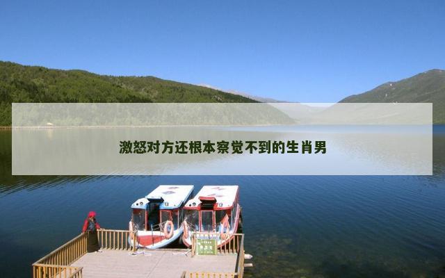 激怒对方还根本察觉不到的生肖男
