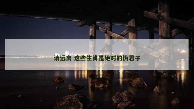 请远离 这些生肖是绝对的伪君子