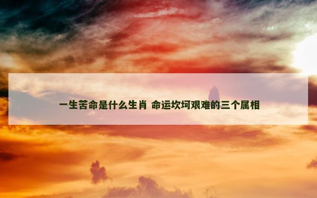 一生苦命是什么生肖 命运坎坷艰难的三个属相