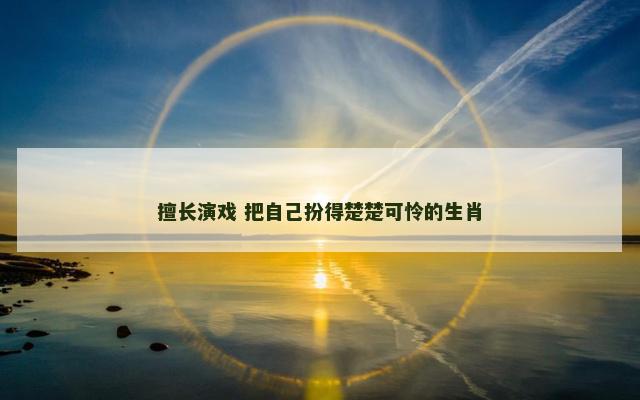 擅长演戏 把自己扮得楚楚可怜的生肖