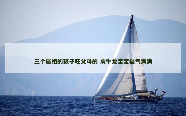 三个属相的孩子旺父母的 虎牛龙宝宝福气满满