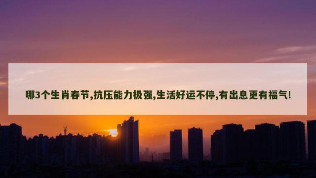 哪3个生肖春节,抗压能力极强,生活好运不停,有出息更有福气!
