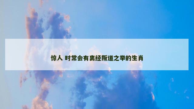 惊人 时常会有离经叛道之举的生肖