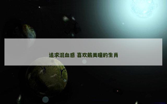 追求混血感 喜欢戴美瞳的生肖