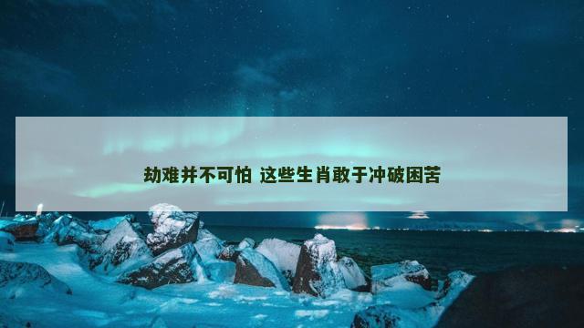 劫难并不可怕 这些生肖敢于冲破困苦