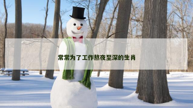 常常为了工作熬夜至深的生肖