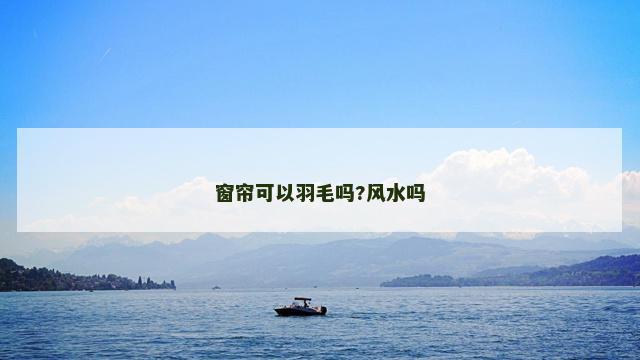 窗帘可以羽毛吗?风水吗