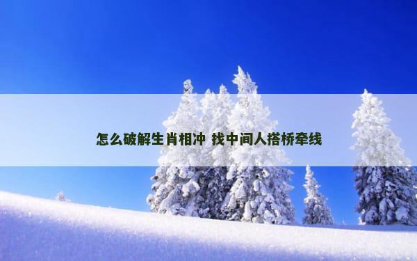 怎么破解生肖相冲 找中间人搭桥牵线