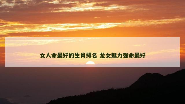 女人命最好的生肖排名 龙女魅力强命最好