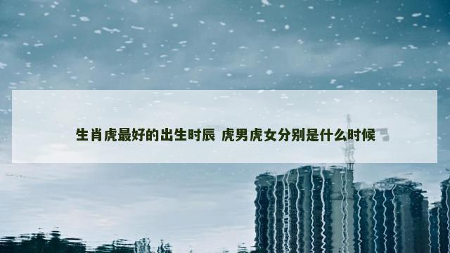 生肖虎最好的出生时辰 虎男虎女分别是什么时候