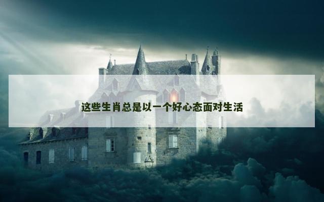 这些生肖总是以一个好心态面对生活