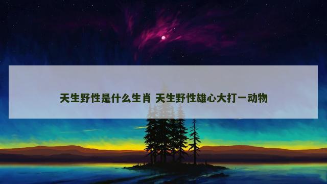 天生野性是什么生肖 天生野性雄心大打一动物